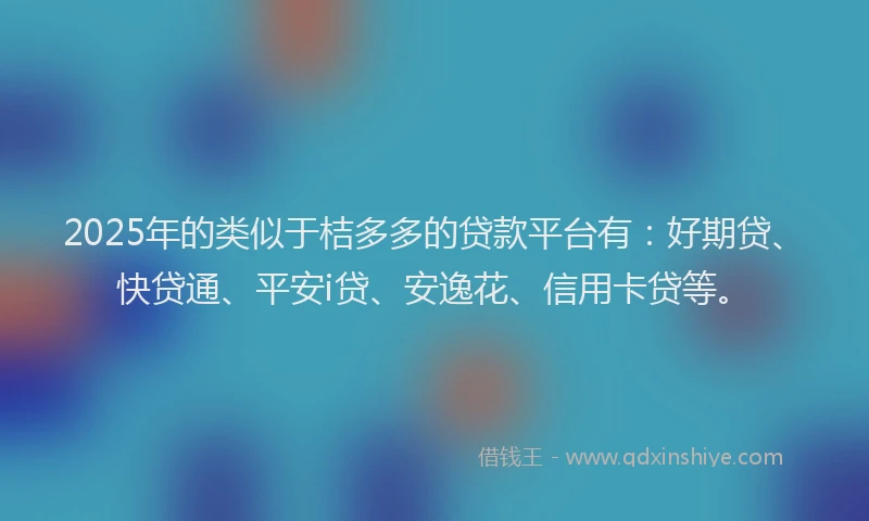 2025年的类似于桔多多的贷款平台有：好期贷、快贷通、平安i贷、安逸花、信用卡贷等。