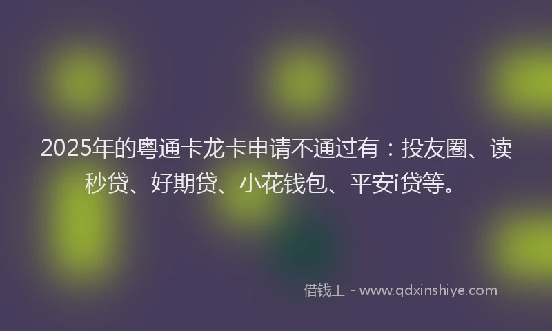 2025年的粤通卡龙卡申请不通过有：投友圈、读秒贷、好期贷、小花钱包、平安i贷等。