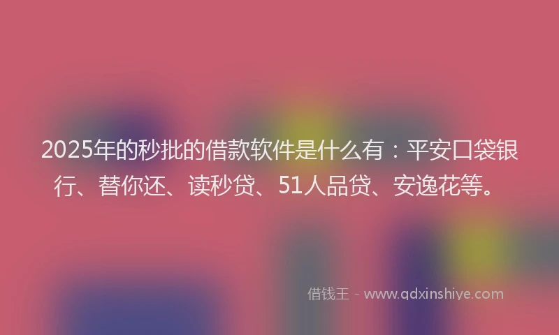 2025年的秒批的借款软件是什么有：平安口袋银行、替你还、读秒贷、51人品贷、安逸花等。