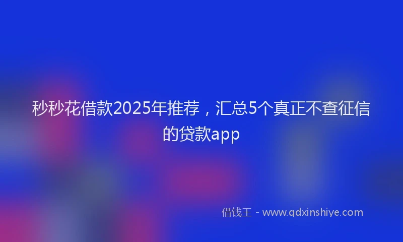 秒秒花借款2025年推荐，汇总5个真正不查征信的贷款app