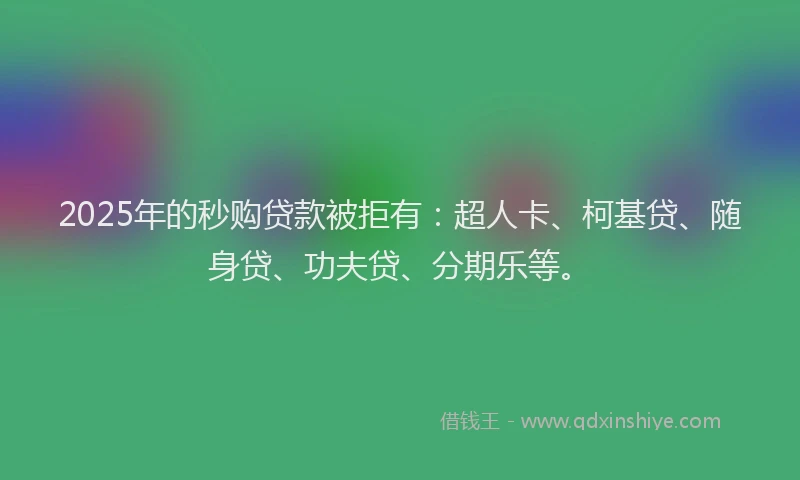 2025年的秒购贷款被拒有：超人卡、柯基贷、随身贷、功夫贷、分期乐等。