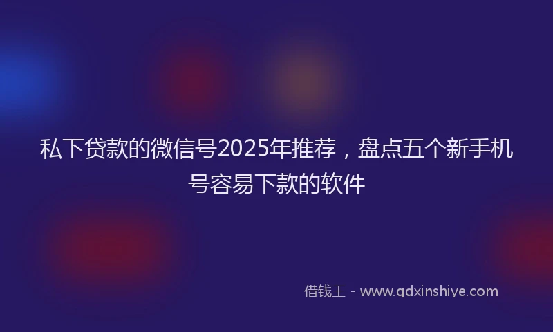 私下贷款的微信号2025年推荐，盘点五个新手机号容易下款的软件