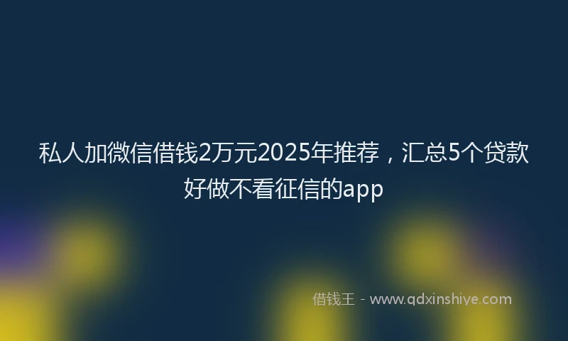 私人加微信借钱2万元2025年推荐，汇总5个贷款好做不看征信的app