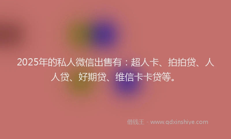 2025年的私人微信出售有：超人卡、拍拍贷、人人贷、好期贷、维信卡卡贷等。