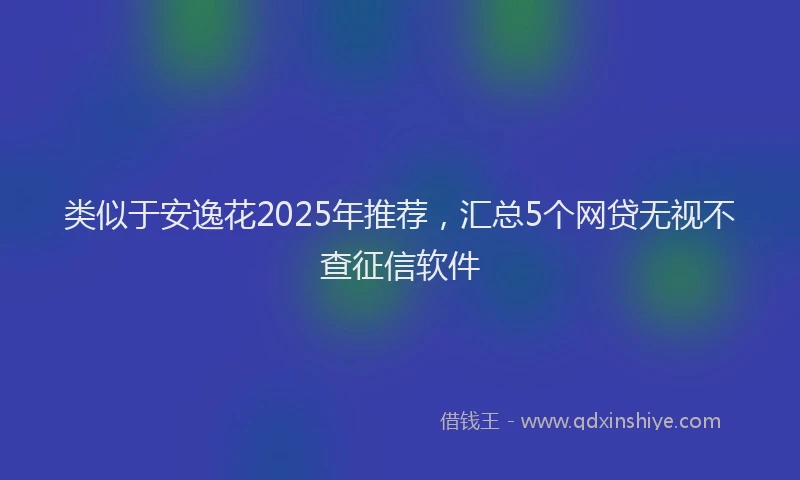 类似于安逸花2025年推荐，汇总5个网贷无视不查征信软件