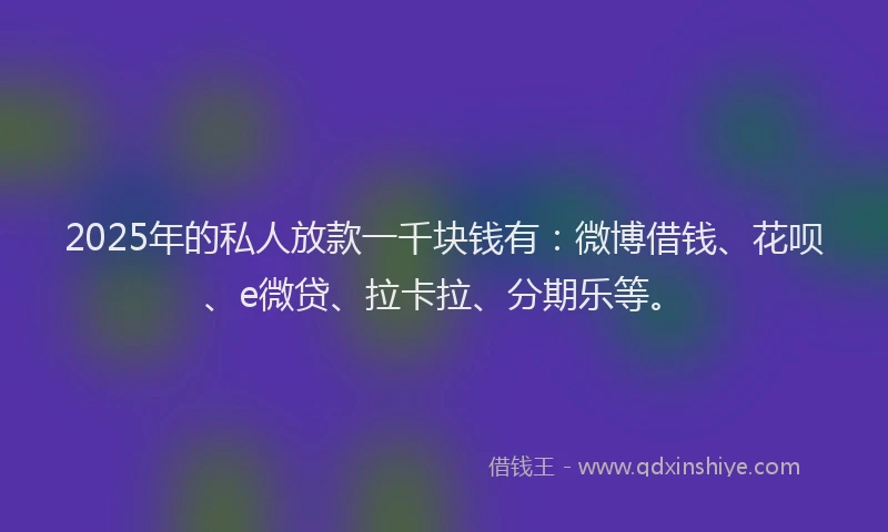 2025年的私人放款一千块钱有:微博借钱、花呗、e微贷、拉卡拉、分期乐等。
