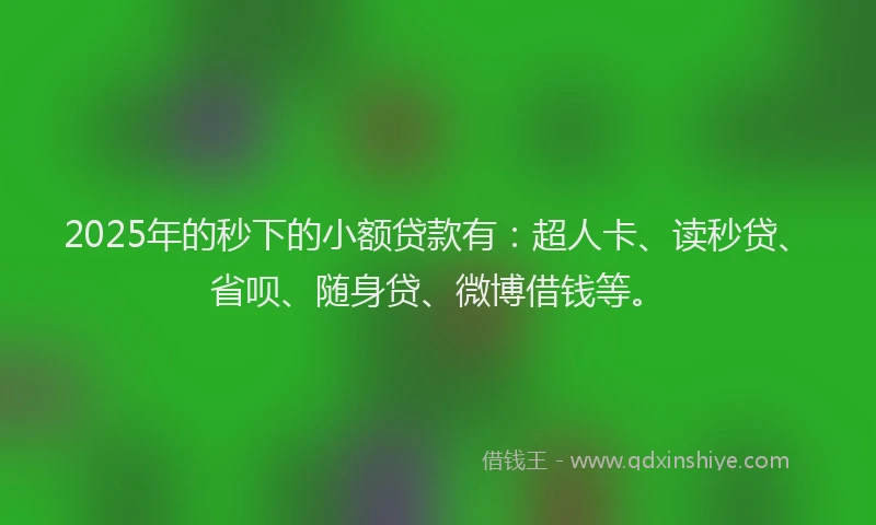 2025年的秒下的小额贷款有：超人卡、读秒贷、省呗、随身贷、微博借钱等。