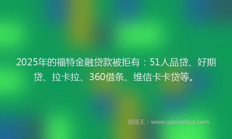 2025年的福特金融贷款被拒有：51人品贷、好期贷、拉卡拉、360借条、维信卡卡贷等。