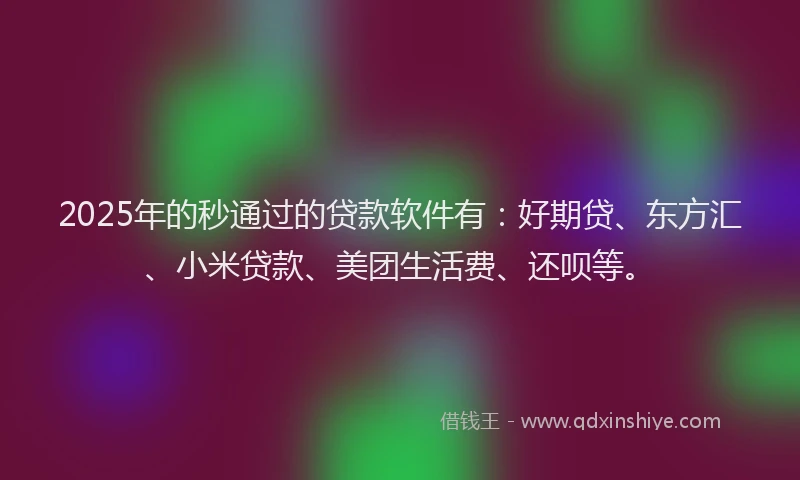2025年的秒通过的贷款软件有：好期贷、东方汇、小米贷款、美团生活费、还呗等。