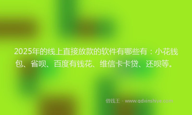 2025年的线上直接放款的软件有哪些有：小花钱包、省呗、百度有钱花、维信卡卡贷、还呗等。