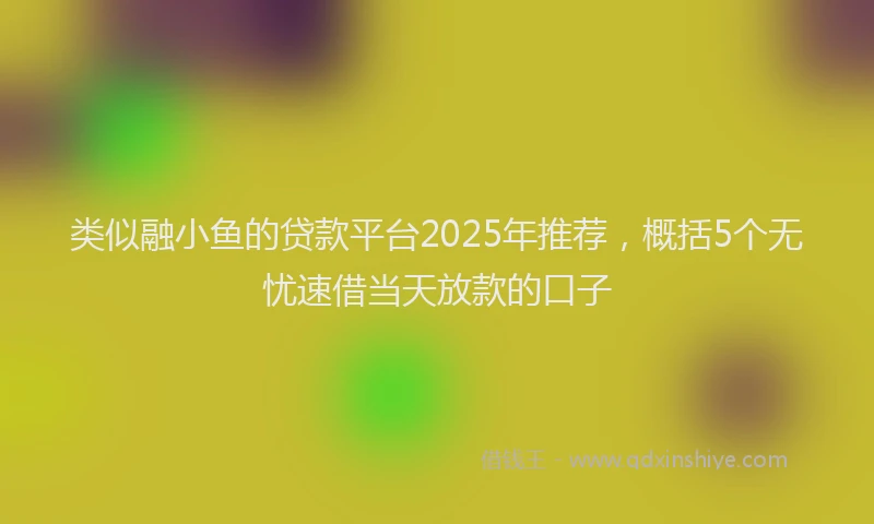 类似融小鱼的贷款平台2025年推荐,概括5个无忧速借当天放款的口子