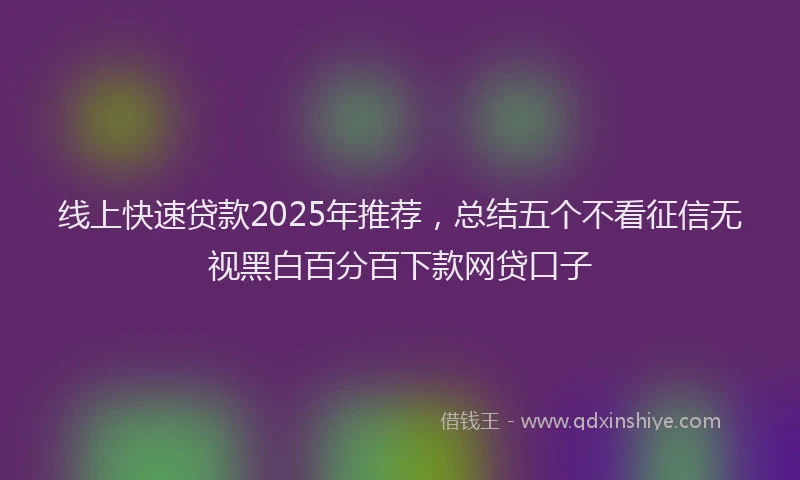 线上快速贷款2025年推荐，总结五个不看征信无视黑白百分百下款网贷口子