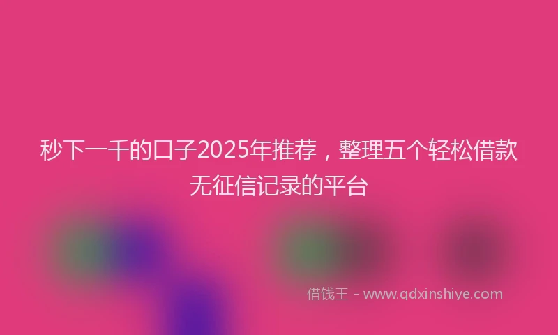 秒下一千的口子2025年推荐，整理五个轻松借款无征信记录的平台