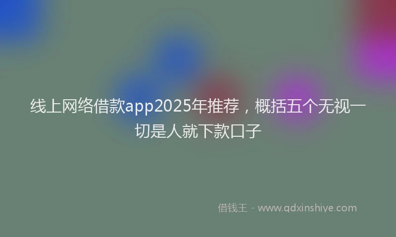 线上网络借款app2025年推荐，概括五个无视一切是人就下款口子