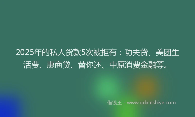 2025年的私人货款5次被拒有：功夫贷、美团生活费、惠商贷、替你还、中原消费金融等。