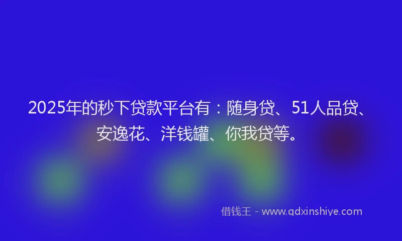 2025年的秒下贷款平台有：随身贷、51人品贷、安逸花、洋钱罐、你我贷等。