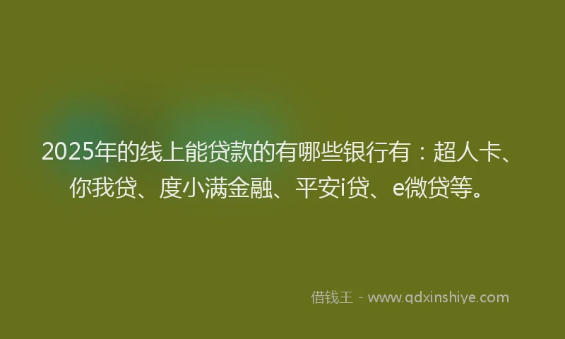 2025年的线上能贷款的有哪些银行有：超人卡、你我贷、度小满金融、平安i贷、e微贷等。