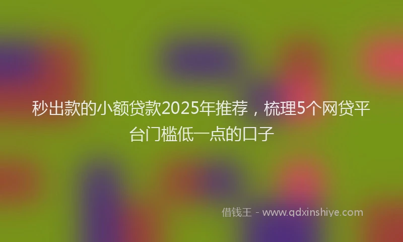 秒出款的小额贷款2025年推荐，梳理5个网贷平台门槛低一点的口子