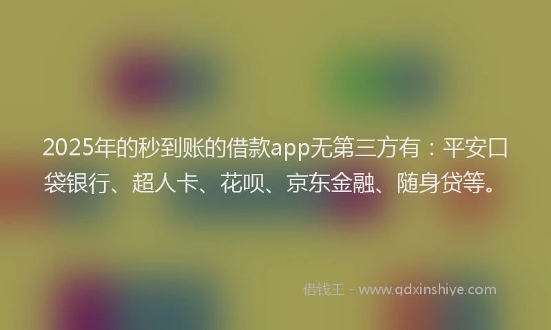 2025年的秒到账的借款app无第三方有：平安口袋银行、超人卡、花呗、京东金融、随身贷等。