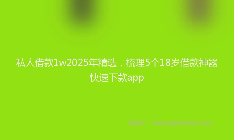 私人借款1w2025年精选，梳理5个18岁借款神器快速下款app