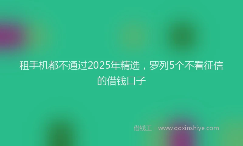 租手机都不通过2025年精选，罗列5个不看征信的借钱口子
