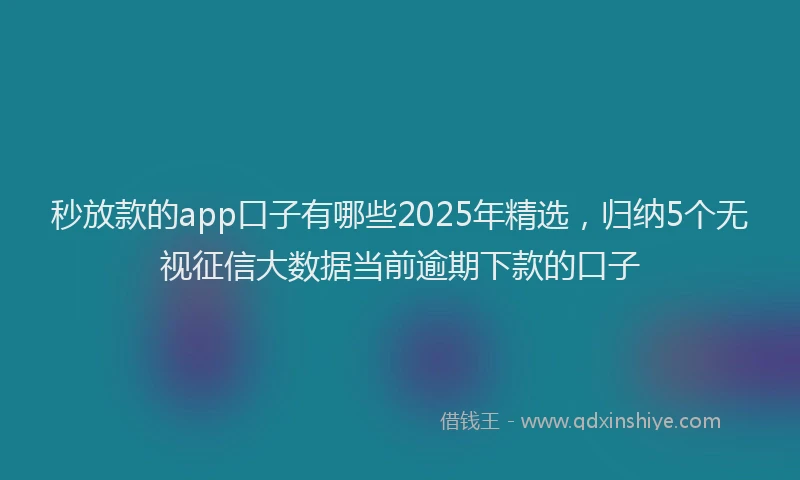 秒放款的app口子有哪些2025年精选，归纳5个无视征信大数据当前逾期下款的口子
