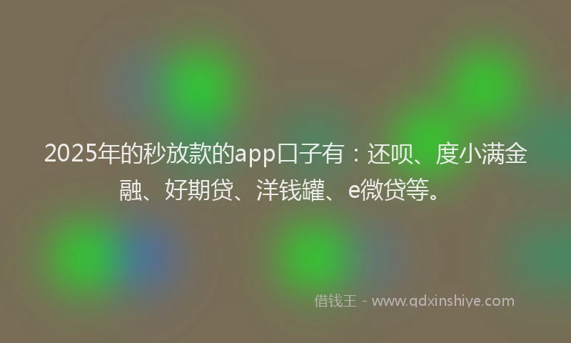 2025年的秒放款的app口子有:还呗、度小满金融、好期贷、洋钱罐、e微贷等。