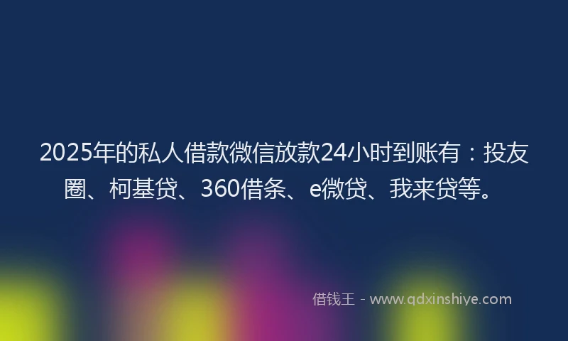 2025年的私人借款微信放款24小时到账有：投友圈、柯基贷、360借条、e微贷、我来贷等。