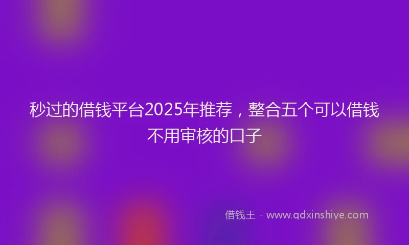 秒过的借钱平台2025年推荐，整合五个可以借钱不用审核的口子