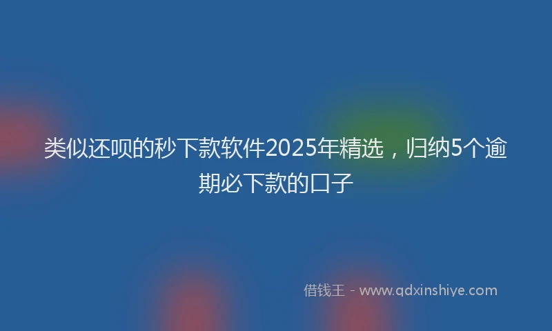 类似还呗的秒下款软件2025年精选，归纳5个逾期必下款的口子