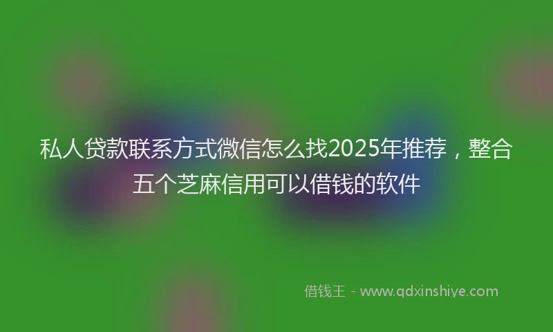 私人贷款联系方式微信怎么找2025年推荐，整合五个芝麻信用可以借钱的软件