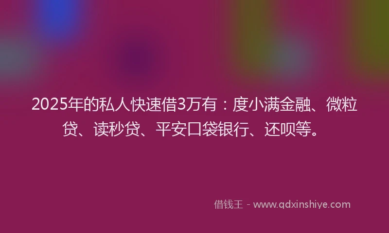 2025年的私人快速借3万有：度小满金融、微粒贷、读秒贷、平安口袋银行、还呗等。