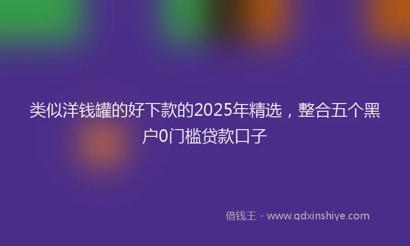 类似洋钱罐的好下款的2025年精选，整合五个黑户0门槛贷款口子