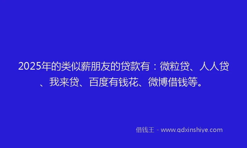 2025年的类似薪朋友的贷款有：微粒贷、人人贷、我来贷、百度有钱花、微博借钱等。