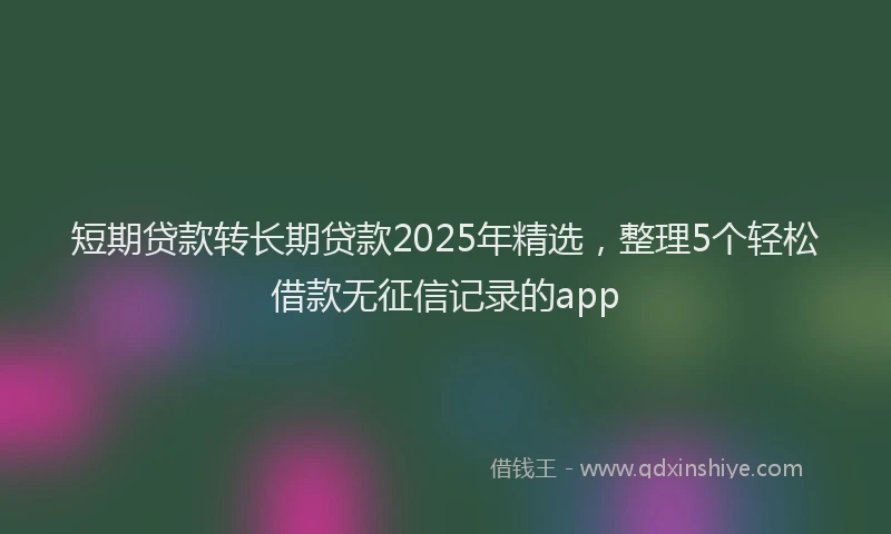 短期贷款转长期贷款2025年精选，整理5个轻松借款无征信记录的app