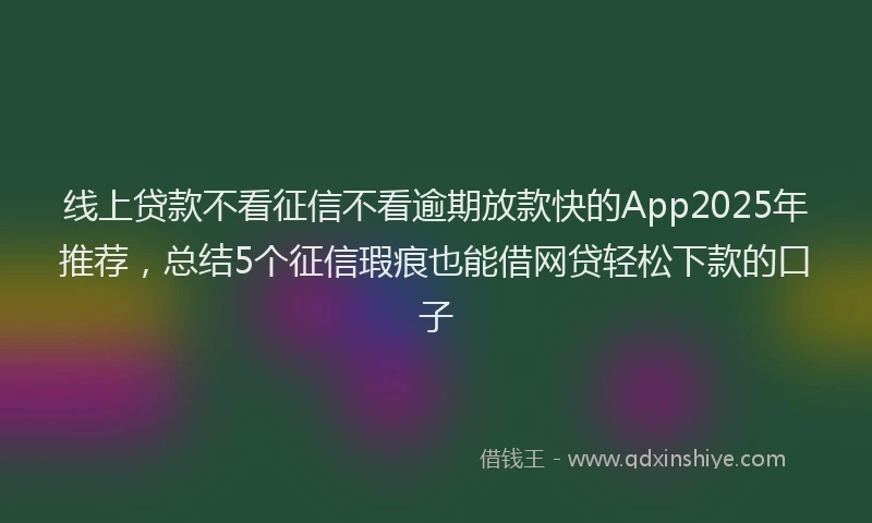 线上贷款不看征信不看逾期放款快的App2025年推荐，总结5个征信瑕疵也能借网贷轻松下款的口子