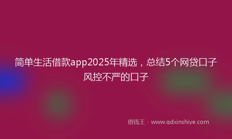 简单生活借款app2025年精选，总结5个网贷口子风控不严的口子
