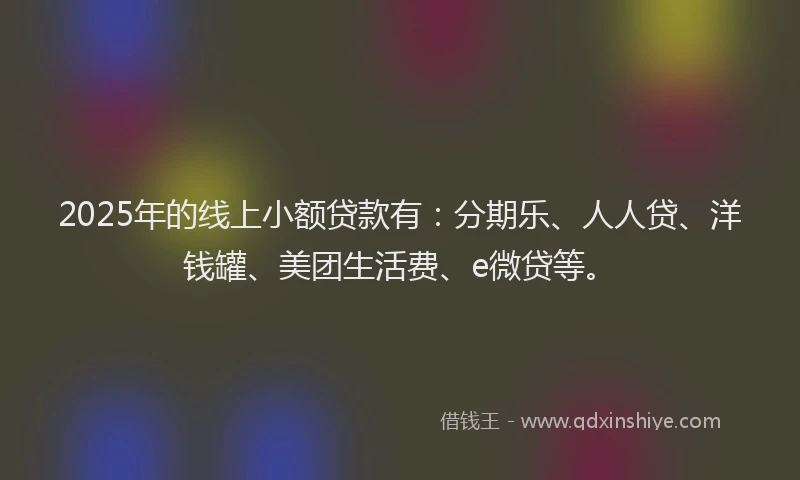 2025年的线上小额贷款有：分期乐、人人贷、洋钱罐、美团生活费、e微贷等。