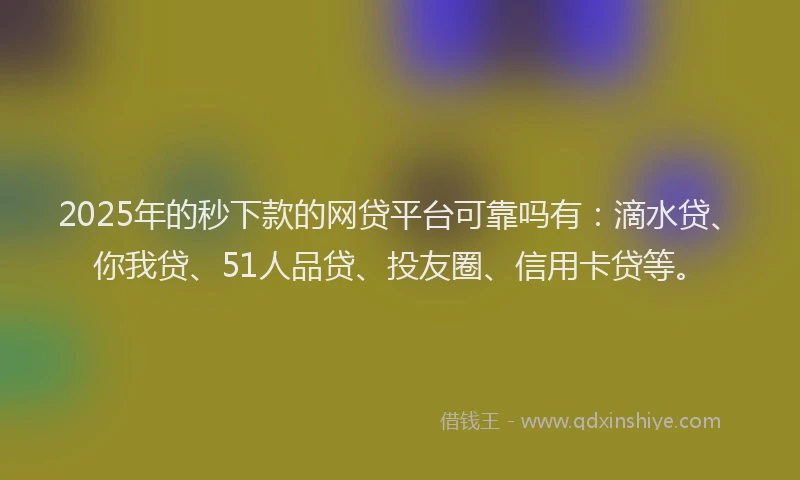 2025年的秒下款的网贷平台可靠吗有：滴水贷、你我贷、51人品贷、投友圈、信用卡贷等。