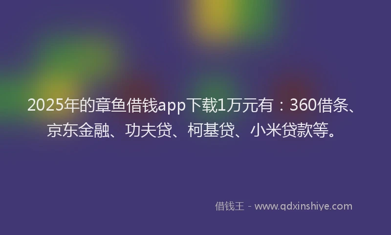 2025年的章鱼借钱app下载1万元有：360借条、京东金融、功夫贷、柯基贷、小米贷款等。