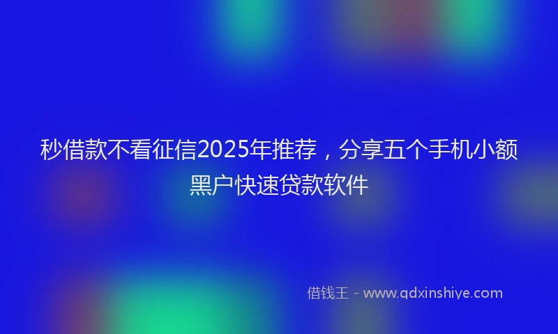 秒借款不看征信2025年推荐，分享五个手机小额黑户快速贷款软件