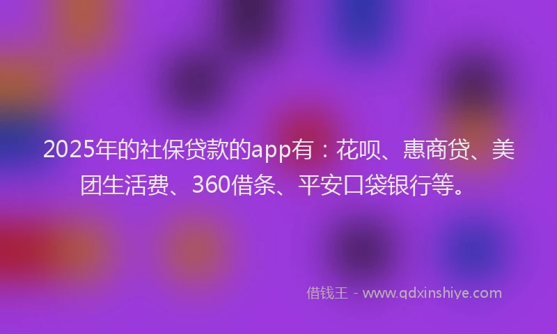 2025年的社保贷款的app有：花呗、惠商贷、美团生活费、360借条、平安口袋银行等。