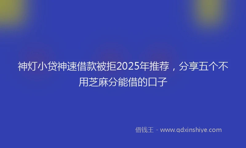 神灯小贷神速借款被拒2025年推荐，分享五个不用芝麻分能借的口子