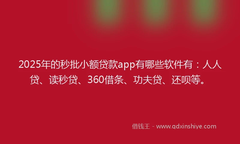 2025年的秒批小额贷款app有哪些软件有：人人贷、读秒贷、360借条、功夫贷、还呗等。