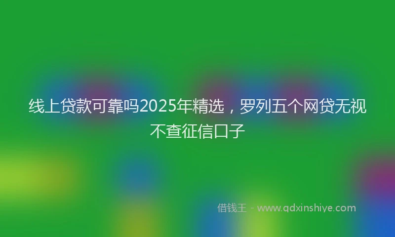线上贷款可靠吗2025年精选，罗列五个网贷无视不查征信口子