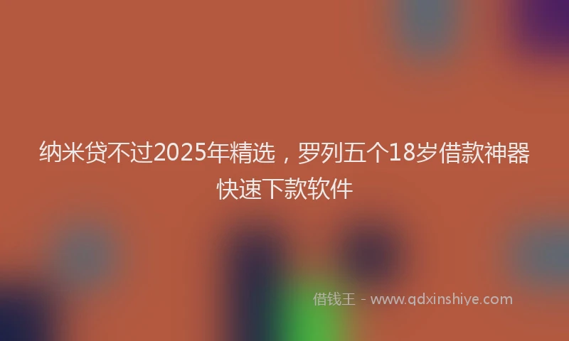 纳米贷不过2025年精选，罗列五个18岁借款神器快速下款软件