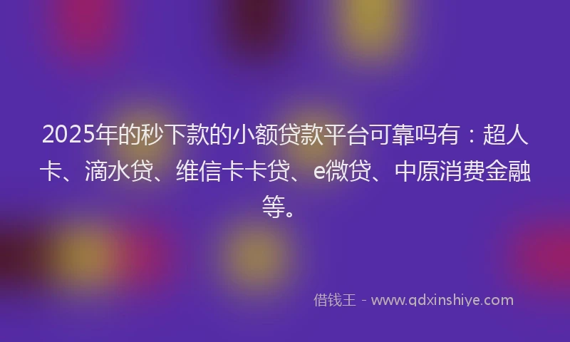 2025年的秒下款的小额贷款平台可靠吗有：超人卡、滴水贷、维信卡卡贷、e微贷、中原消费金融等。