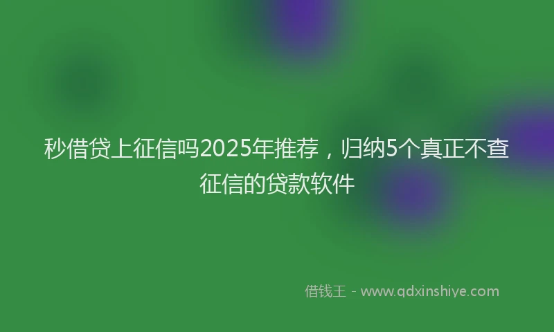 秒借贷上征信吗2025年推荐，归纳5个真正不查征信的贷款软件
