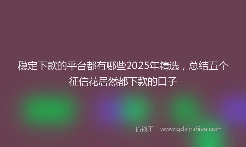 稳定下款的平台都有哪些2025年精选，总结五个征信花居然都下款的口子