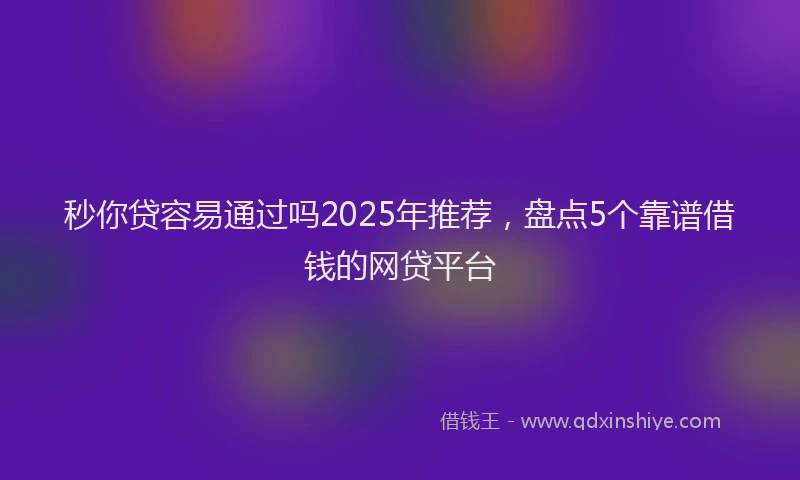 秒你贷容易通过吗2025年推荐，盘点5个靠谱借钱的网贷平台